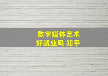 数字媒体艺术好就业吗 知乎